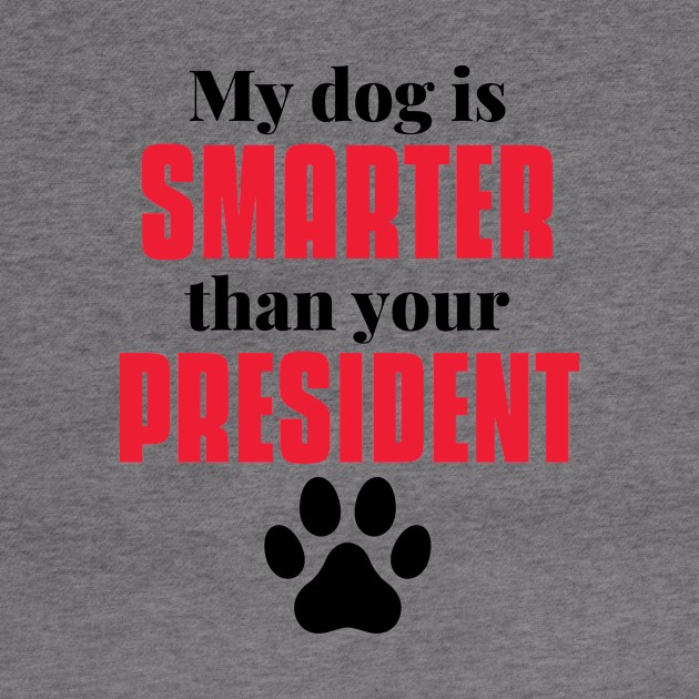 my dog is smarter than your president by MerchByThisGuy